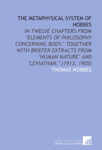 The Metaphysical System of Hobbes: In Twelve Chapters From "Elements of Philosophy Concerning Body," Together With Briefer Extracts From "Human Nature" and "Leviathan." (1913, 1905)