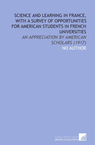 Science and Learning in France, With a Survey of Opportunities for American Students in French Universities: An Appreciation by American Scholars (1917)