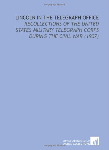 Lincoln in the Telegraph Office: Recollections of the United States Military Telegraph Corps During the Civil War (1907)