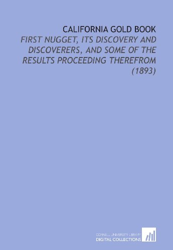 California Gold Book: First Nugget, Its Discovery and Discoverers, and Some of the Results Proceeding Therefrom (1893)