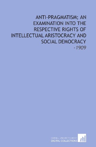 Anti-Pragmatism; an Examination Into the Respective Rights of Intellectual Aristocracy and Social Democracy: -1909
