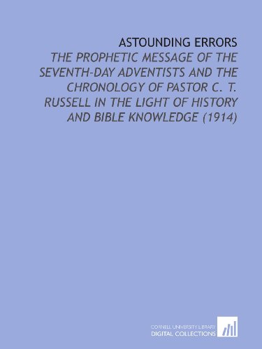 Astounding Errors: The Prophetic Message of the Seventh-Day Adventists and the Chronology of Pastor C. T. Russell in the Light of History and Bible Knowledge (1914)