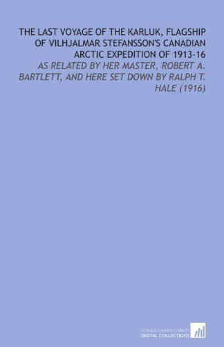 The Last Voyage of the Karluk, Flagship of Vilhjalmar Stefansson's Canadian Arctic Expedition of 1913-16: As Related by Her Master, Robert a. Bartlett, and Here Set Down by Ralph T. Hale (1916)