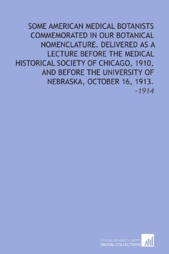 Some American Medical Botanists Commemorated in Our Botanical Nomenclature. Delivered as a Lecture Before the Medical Historical Society of Chicago, ... of Nebraska, October 16, 1913.: -1914