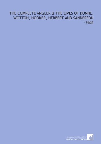 The Complete Angler & the Lives of Donne, Wotton, Hooker, Herbert and Sanderson: -1906