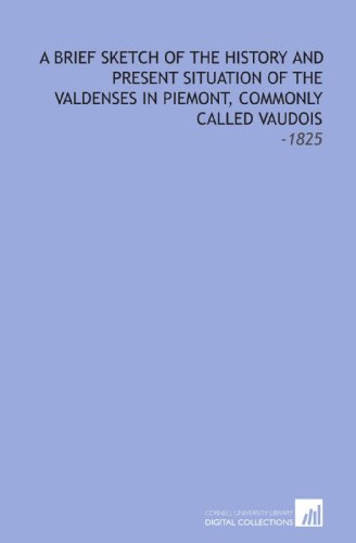 A Brief Sketch of the History and Present Situation of the Valdenses in Piemont, Commonly Called Vaudois: -1825