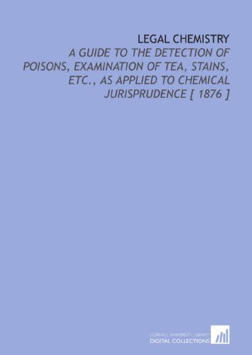 Legal Chemistry: A Guide to the Detection of Poisons, Examination of Tea, Stains, Etc., as Applied to Chemical Jurisprudence [ 1876 ]