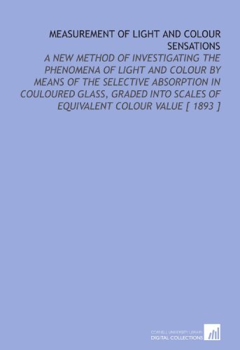 Measurement of Light and Colour Sensations: A New Method of Investigating the Phenomena of Light and Colour by Means of the Selective Absorption in ... Scales of Equivalent Colour Value [ 1893 ]