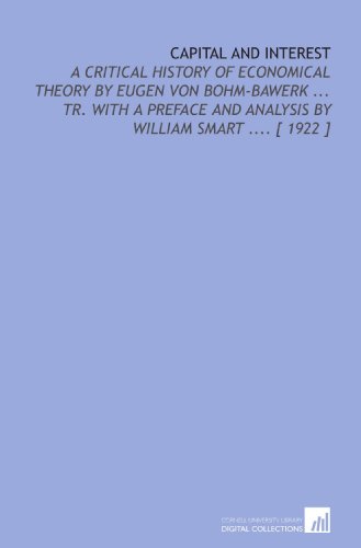 Capital and Interest: A Critical History of Economical Theory by Eugen Von Bohm-Bawerk ... Tr. With a Preface and Analysis by William Smart .... [ 1922 ]