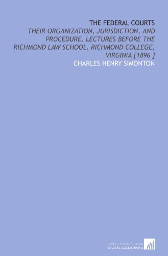 The Federal Courts: Their Organization, Jurisdiction, and Procedure. Lectures Before the Richmond Law School, Richmond College, Virginia [1896 ]