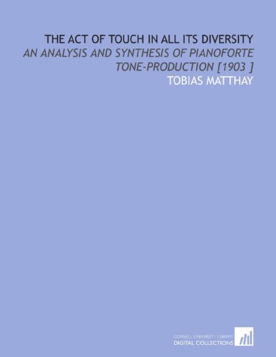 The Act of Touch in All Its Diversity: An Analysis and Synthesis of Pianoforte Tone-Production [1903 ]