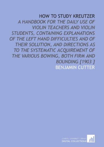 How to Study Kreutzer: A Handbook for the Daily Use of Violin Teachers and Violin Students, Containing Explanations of the Left Hand Difficulties and ... Bowing, Both Firm and Bounding [1903 ]