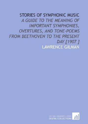 Stories of Symphonic Music: A Guide to the Meaning of Important Symphonies, Overtures, and Tone-Poems From Beethoven to the Present Day [1907 ]