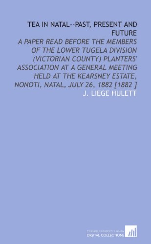 Tea in Natal--Past, Present and Future: A Paper Read Before the Members of the Lower Tugela Division (Victorian County) Planters' Association at a ... Estate, Nonoti, Natal, July 26, 1882 [1882 ]