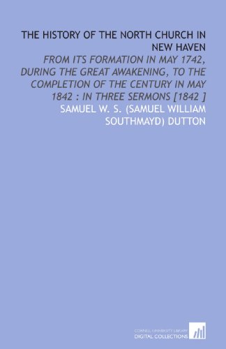 The History of the North Church in New Haven: From Its Formation in May 1742, During the Great Awakening, to the Completion of the Century in May 1842 : in Three Sermons [1842 ]