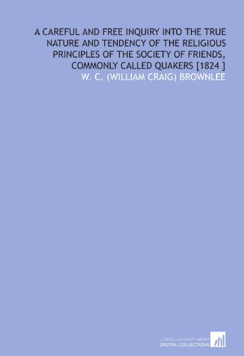 A Careful and Free Inquiry Into the True Nature and Tendency of the Religious Principles of the Society of Friends, Commonly Called Quakers [1824 ]