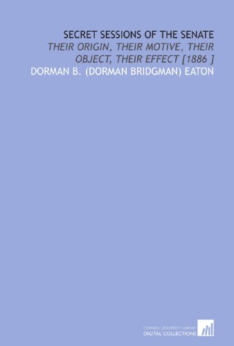 Secret Sessions of the Senate: Their Origin, Their Motive, Their Object, Their Effect [1886 ]