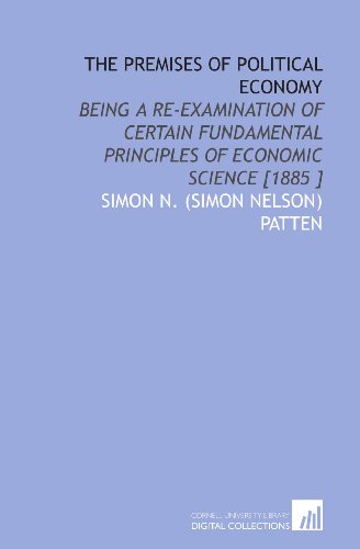 The Premises of Political Economy: Being a Re-Examination of Certain Fundamental Principles of Economic Science [1885 ]