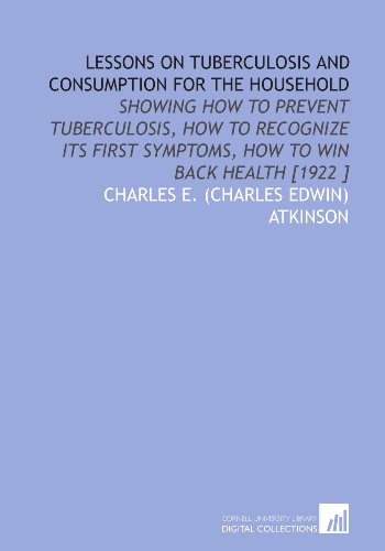 Lessons on Tuberculosis and Consumption for the Household: Showing How to Prevent Tuberculosis, How to Recognize Its First Symptoms, How to Win Back Health [1922 ]