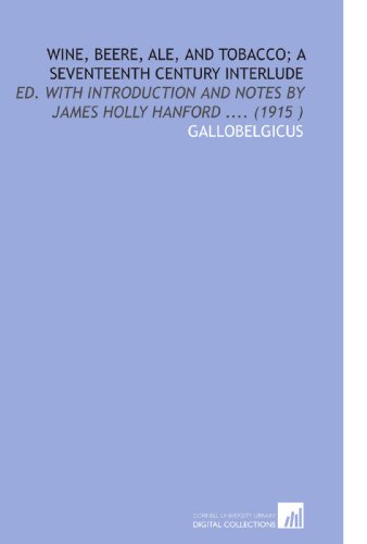 Wine, Beere, Ale, and Tobacco; a Seventeenth Century Interlude: Ed. With Introduction and Notes by James Holly Hanford .... (1915 )