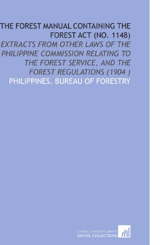 The Forest Manual Containing the Forest Act (No. 1148): Extracts From Other Laws of the Philippine Commission Relating to the Forest Service, and the Forest Regulations (1904 )