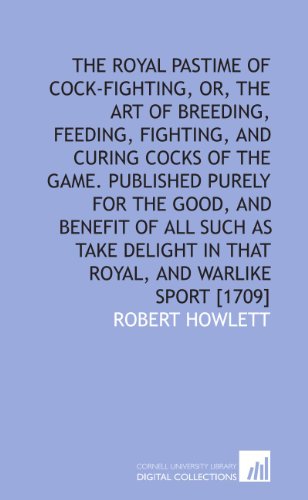 The royal pastime of cock-fighting, or, The Art of breeding, feeding, fighting, and curing cocks of the game. Published purely for the good, and ... in that royal, and warlike sport [1709]