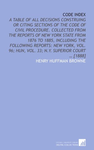 Code index: A table of all decisions construing or citing sections of the Code of civil procedure. Collected from the Reports of New York state from ... Hun, vol. 33; N.Y. Superior court ... [1888]