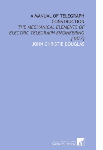 A Manual of Telegraph Construction: The Mechanical Elements of Electric Telegraph Engineering [1877]