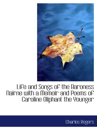 Life and Songs of the Baroness Nairne with a Memoir and Poems of Caroline Oliphant the Younger