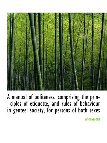 A manual of politeness, comprising the principles of etiquette, and rules of behaviour in genteel so