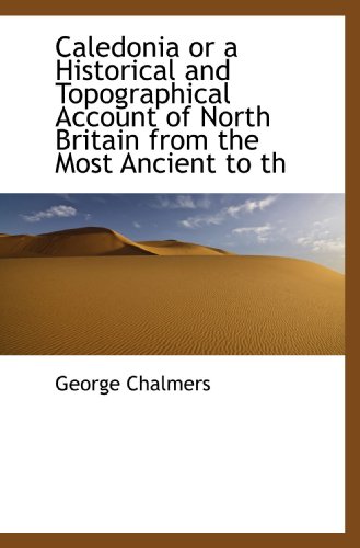 Caledonia or a Historical and Topographical Account of North Britain from the Most Ancient to th