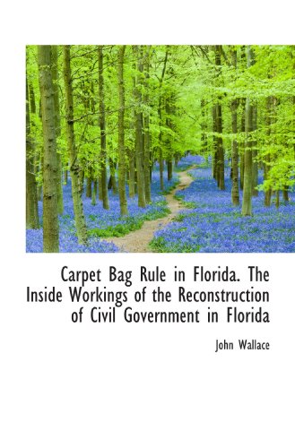 Carpet Bag Rule in Florida. The Inside Workings of the Reconstruction of Civil Government in Florida