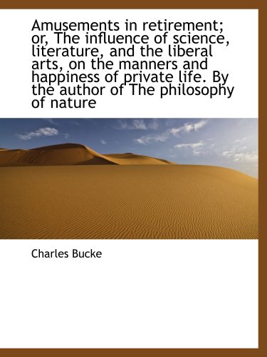 Amusements in retirement; or, The influence of science, literature, and the liberal arts, on the man
