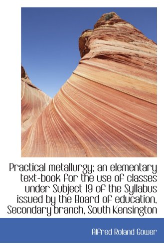 Practical metallurgy; an elementary text-book for the use of classes under Subject 19 of the Syllabu