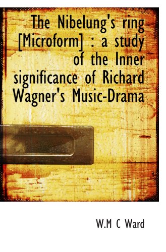 The Nibelung's ring [Microform] : a study of the Inner significance of Richard Wagner's Music-Drama
