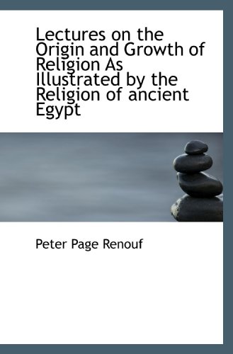 Lectures on the Origin and Growth of Religion As Illustrated by the Religion of ancient Egypt
