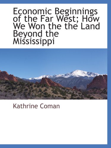 Economic Beginnings of the Far West; How We Won the the Land Beyond the Mississippi
