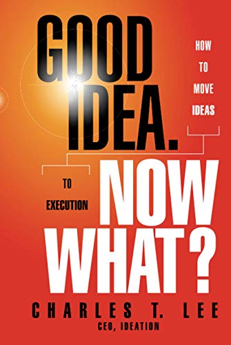 Good Idea. Now What?: How to Move Ideas to Execution