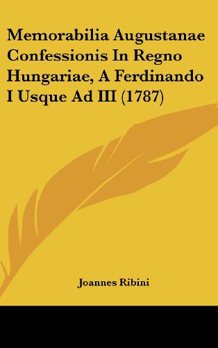 Memorabilia Augustanae Confessionis in Regno Hungariae, a Ferdinando I Usque Ad III (1787)