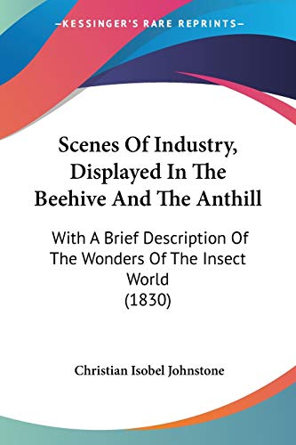 Scenes Of Industry, Displayed In The Beehive And The Anthill: With A Brief Description Of The Wonders Of The Insect World (1830)