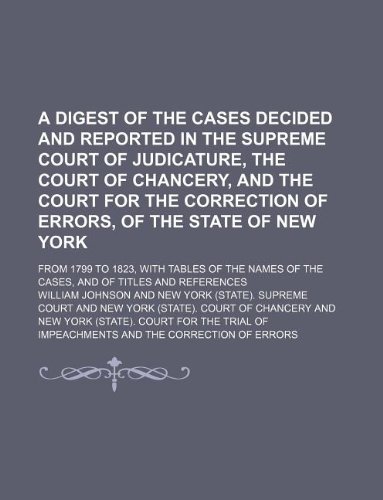 A Digest of the Cases Decided and Reported in the Supreme Court of Judicature, the Court of Chancery, and the Court for the Correction of Errors, of ... of the Cases, and of Titles and References