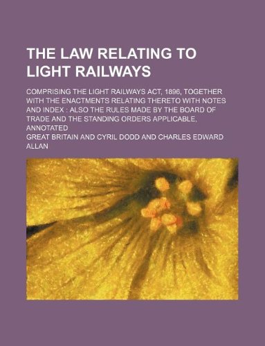 The Law Relating to Light Railways; Comprising the Light Railways ACT, 1896, Together with the Enactments Relating Thereto with Notes and Index: Also the Rules Made by the Board of Trade and the Standing Orders Applicable, Annotated