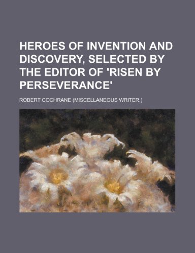 Heroes of Invention and Discovery, Selected by the Editor of 'Risen by Perseverance'
