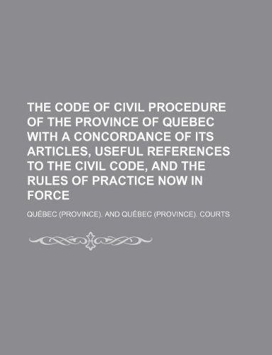 The Code of Civil Procedure of the Province of Quebec with a Concordance of Its Articles, Useful References to the Civil Code, and the Rules of Practice Now in Force