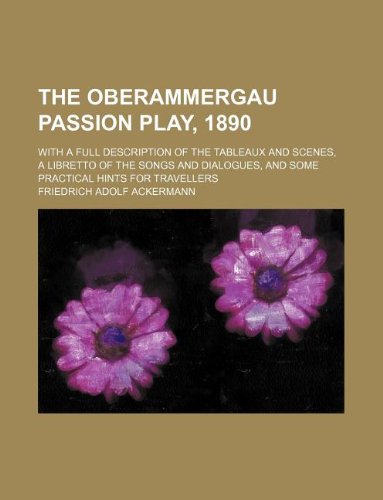 The Oberammergau Passion Play, 1890; With a Full Description of the Tableaux and Scenes, a Libretto of the Songs and Dialogues, and Some Practical Hints for Travellers