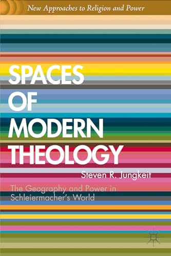 Spaces of Modern Theology: Geography and Power in Schleiermacher’s World (New Approaches to Religion and Power)