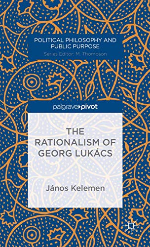 The Rationalism of Georg Lukács (Political Philosophy and Public Purpose)