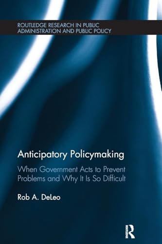 Anticipatory Policymaking: When Government Acts to Prevent Problems and Why It Is So Difficult (Routledge Research in Public Administration and Public Policy)