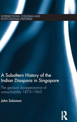 A Subaltern History of the Indian Diaspora in Singapore: The Gradual Disappearance of Untouchability 1872-1965 (ntersections: colonial and postcolonial histories)