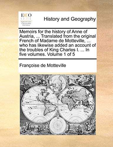 Memoirs for the history of Anne of Austria, ... Translated from the original French of Madame de Motteville, ... who has likewise added an account of ... I. ... In five volumes. Volume 1 of 5